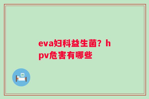 eva妇科益生菌？hpv危害有哪些