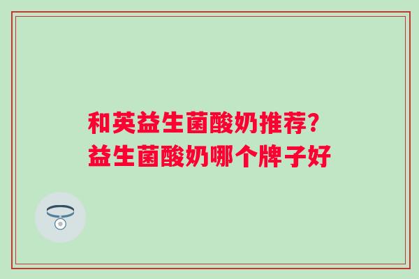 和英益生菌酸奶推荐？益生菌酸奶哪个牌子好
