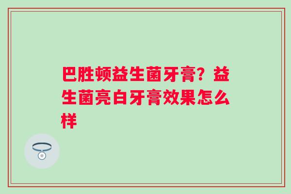 巴胜顿益生菌牙膏？益生菌亮白牙膏效果怎么样