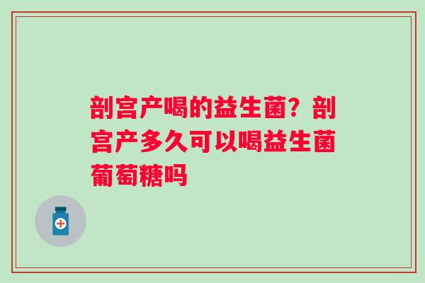 剖宫产喝的益生菌？剖宫产多久可以喝益生菌葡萄糖吗