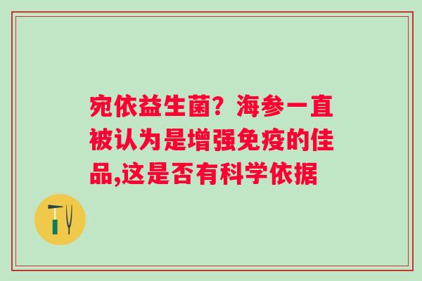宛依益生菌？海参一直被认为是增强免疫的佳品,这是否有科学依据