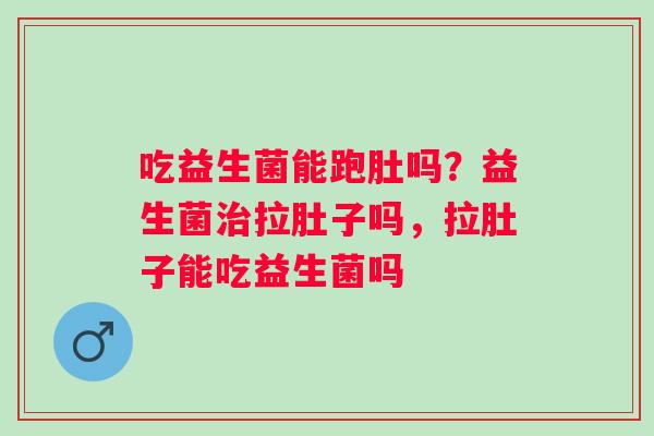 吃益生菌能跑肚吗？益生菌治拉肚子吗，拉肚子能吃益生菌吗