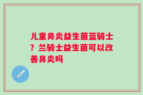 儿童鼻炎益生菌蓝骑士？兰骑士益生菌可以改善鼻炎吗