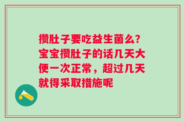 攒肚子要吃益生菌么？宝宝攒肚子的话几天大便一次正常，超过几天就得采取措施呢