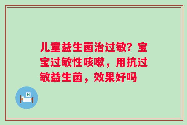 儿童益生菌治过敏？宝宝过敏性咳嗽，用抗过敏益生菌，效果好吗