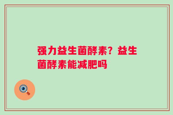 强力益生菌酵素？益生菌酵素能减肥吗