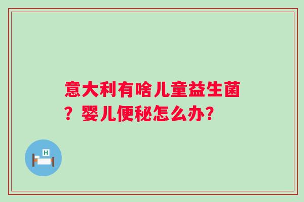 意大利有啥儿童益生菌？婴儿便秘怎么办？