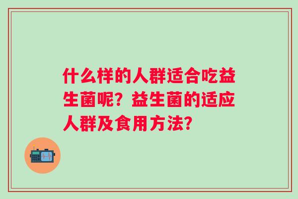 什么样的人群适合吃益生菌呢？益生菌的适应人群及食用方法？