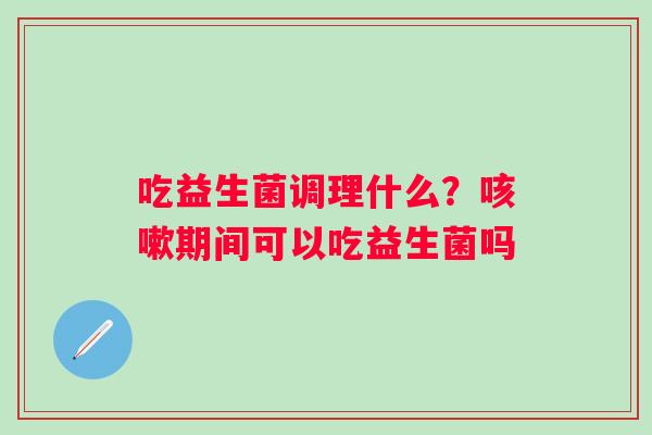 吃益生菌调理什么？咳嗽期间可以吃益生菌吗