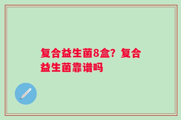 复合益生菌8盒？复合益生菌靠谱吗