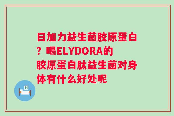 日加力益生菌胶原蛋白？喝ELYDORA的胶原蛋白肽益生菌对身体有什么好处呢