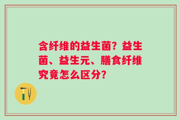 含纤维的益生菌？益生菌、益生元、膳食纤维究竟怎么区分？