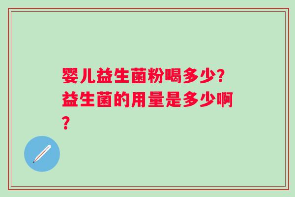 婴儿益生菌粉喝多少？益生菌的用量是多少啊？