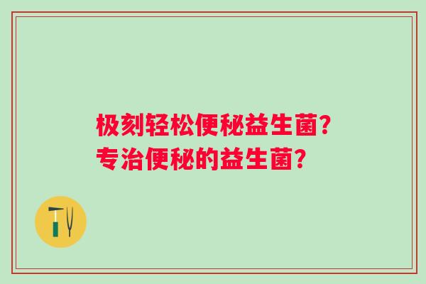 极刻轻松便秘益生菌？专治便秘的益生菌？