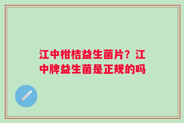 江中柑桔益生菌片？江中牌益生菌是正规的吗