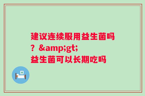 建议连续服用益生菌吗？> 益生菌可以长期吃吗