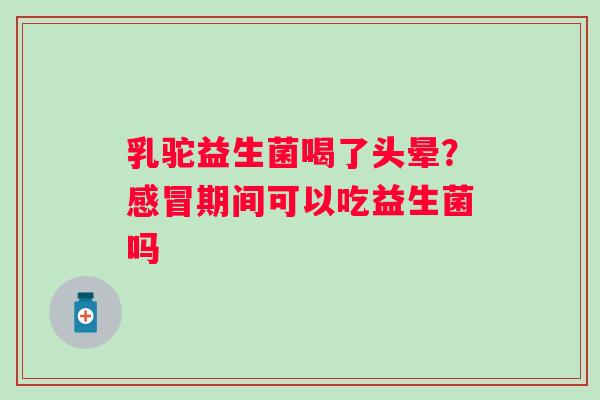 乳驼益生菌喝了头晕？期间可以吃益生菌吗