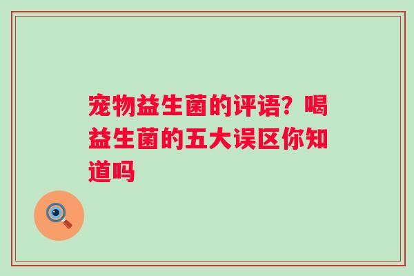 宠物益生菌的评语？喝益生菌的五大误区你知道吗