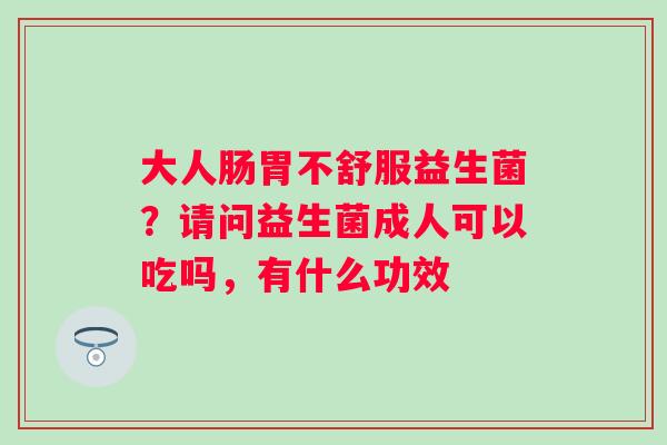 大人肠胃不舒服益生菌？请问益生菌成人可以吃吗，有什么功效