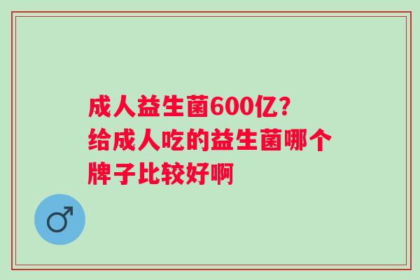 成人益生菌600亿？给成人吃的益生菌哪个牌子比较好啊