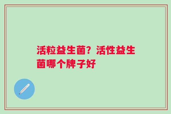 活粒益生菌？活性益生菌哪个牌子好
