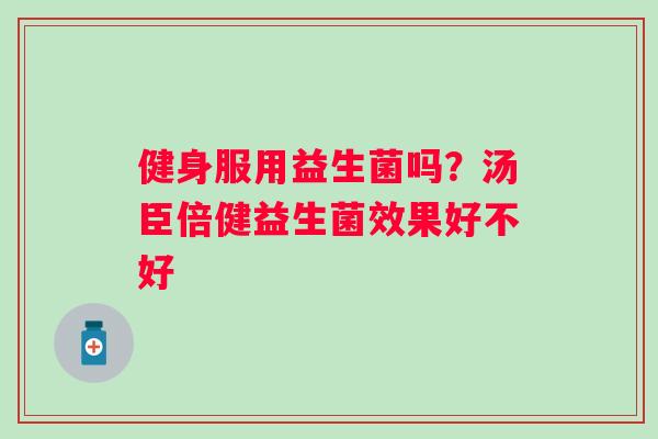 健身服用益生菌吗？汤臣倍健益生菌效果好不好