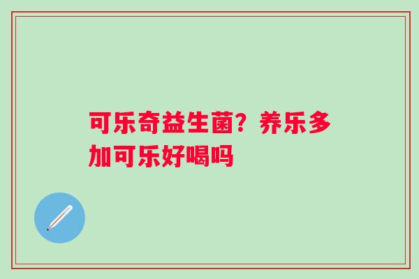 可乐奇益生菌？养乐多加可乐好喝吗