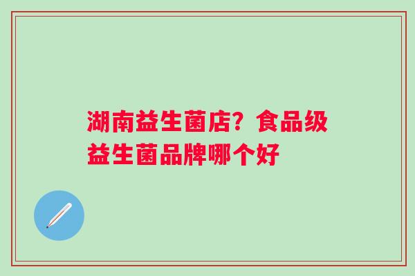 湖南益生菌店？食品级益生菌品牌哪个好