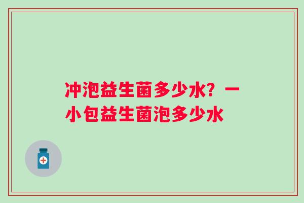 冲泡益生菌多少水？一小包益生菌泡多少水
