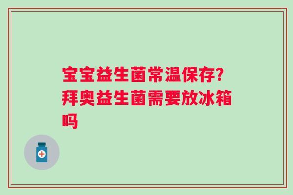 宝宝益生菌常温保存？拜奥益生菌需要放冰箱吗