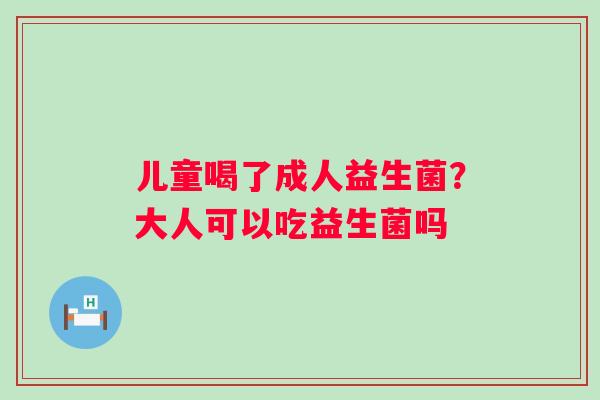 儿童喝了成人益生菌？大人可以吃益生菌吗