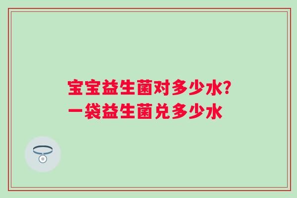 宝宝益生菌对多少水？一袋益生菌兑多少水