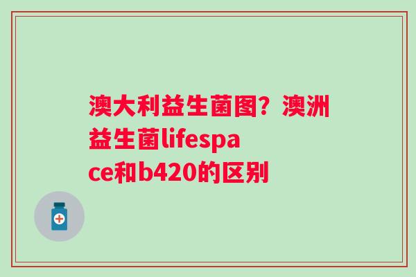 澳大利益生菌图？澳洲益生菌lifespace和b420的区别