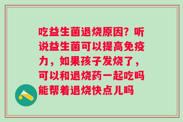 吃益生菌退烧原因？听说益生菌可以提高力，如果孩子发烧了，可以和退烧药一起吃吗能帮着退烧快点儿吗