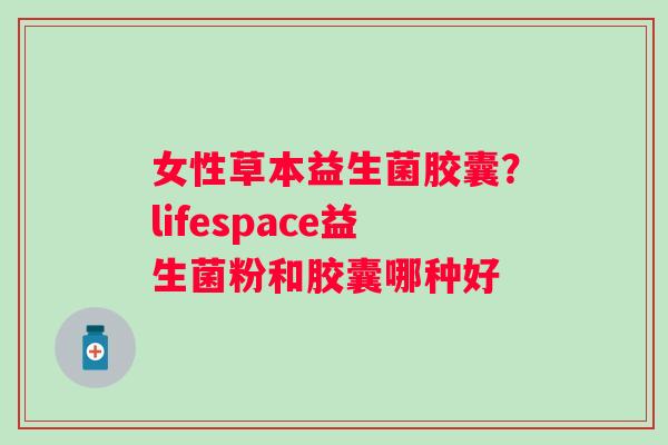 女性草本益生菌胶囊？lifespace益生菌粉和胶囊哪种好