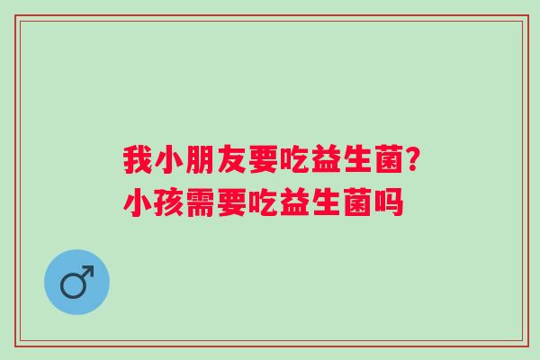 我小朋友要吃益生菌？小孩需要吃益生菌吗