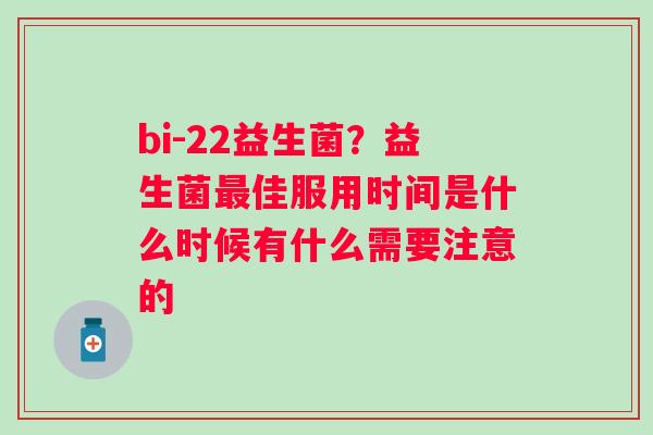 bi-22益生菌？益生菌佳服用时间是什么时候有什么需要注意的
