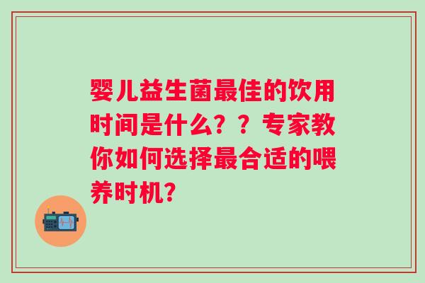 婴儿益生菌佳的饮用时间是什么？？专家教你如何选择合适的喂养时机？