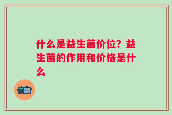 什么是益生菌价位？益生菌的作用和价格是什么