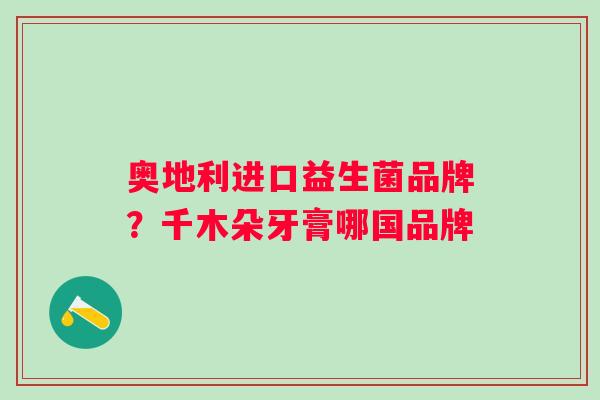 奥地利进口益生菌品牌？千木朵牙膏哪国品牌