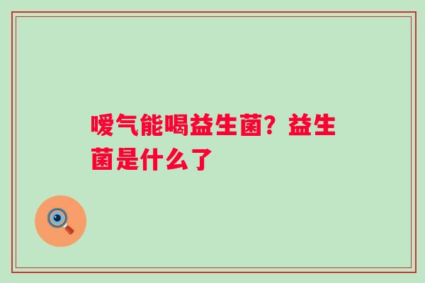 嗳气能喝益生菌？益生菌是什么了