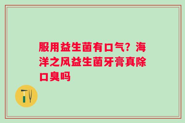 服用益生菌有口气？海洋之风益生菌牙膏真除吗