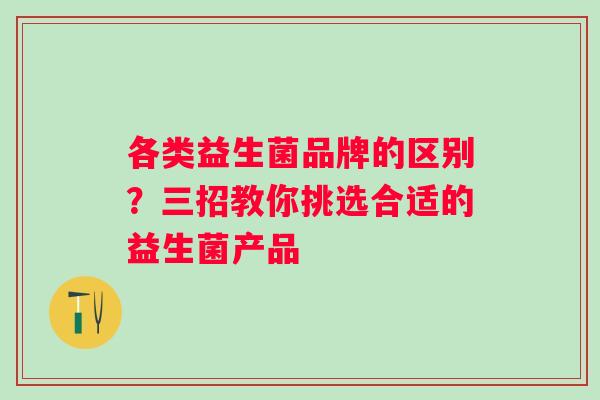 各类益生菌品牌的区别？三招教你挑选合适的益生菌产品