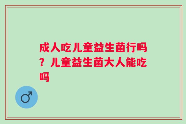 成人吃儿童益生菌行吗？儿童益生菌大人能吃吗