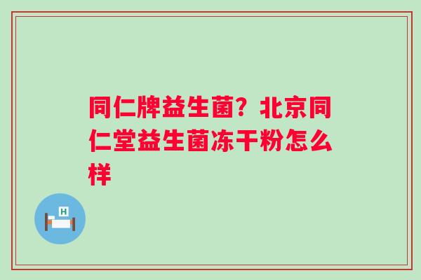 同仁牌益生菌？北京同仁堂益生菌冻干粉怎么样