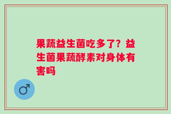 果蔬益生菌吃多了？益生菌果蔬酵素对身体有害吗