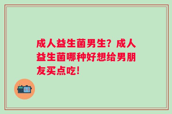 成人益生菌男生？成人益生菌哪种好想给男朋友买点吃!