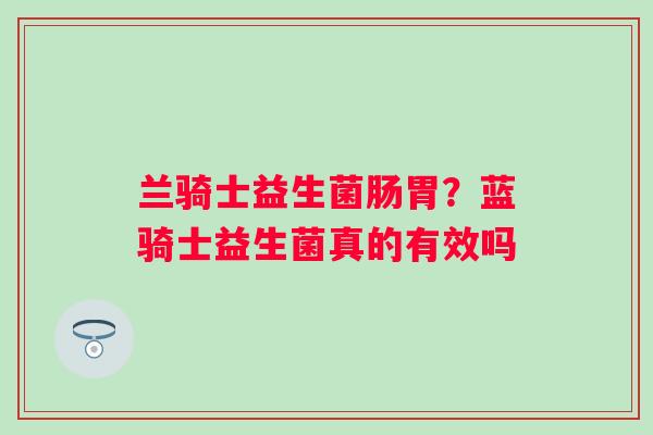 兰骑士益生菌肠胃？蓝骑士益生菌真的有效吗