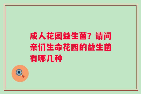 成人花园益生菌？请问亲们生命花园的益生菌有哪几种