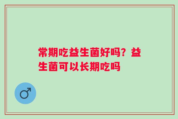 常期吃益生菌好吗？益生菌可以长期吃吗